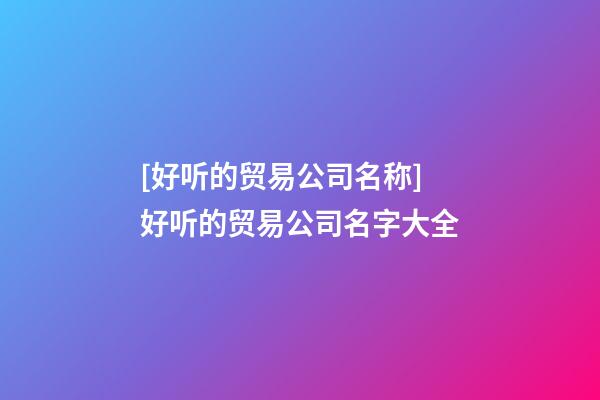 [好听的贸易公司名称]好听的贸易公司名字大全-第1张-公司起名-玄机派